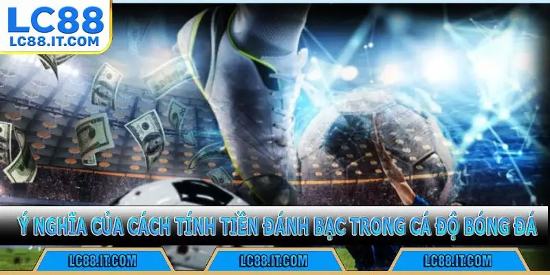 Ý nghĩa của cách tính tiền đánh bạc trong cá độ bóng đá