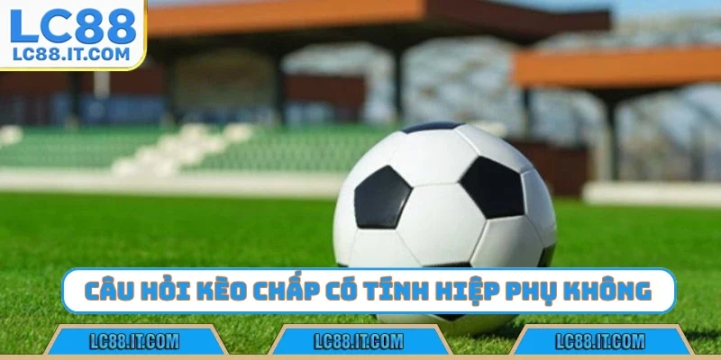 Câu hỏi kèo chấp có tính hiệp phụ không